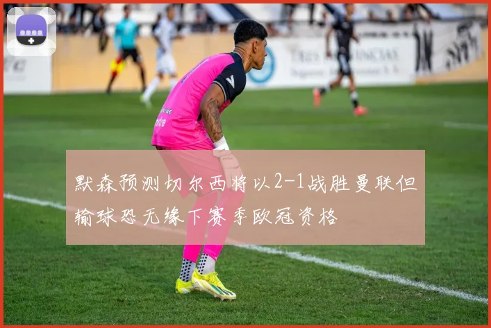 默森预测切尔西将以2-1战胜曼联但输球恐无缘下赛季欧冠资格