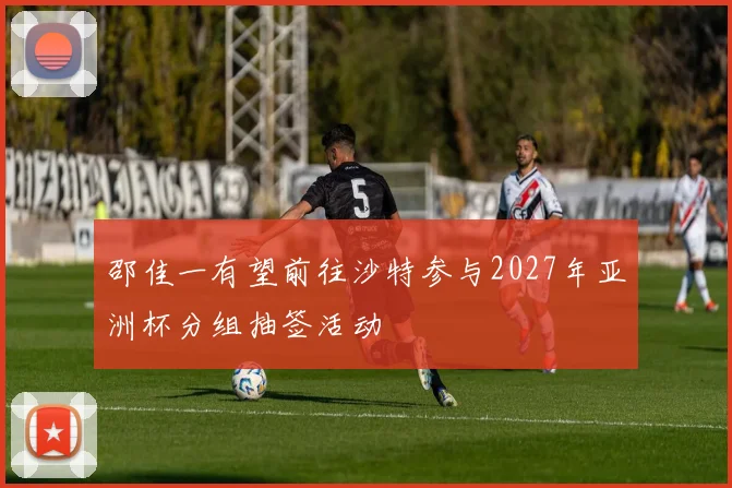 邵佳一有望前往沙特参与2027年亚洲杯分组抽签活动