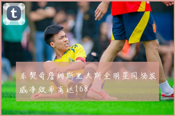 东契奇詹姆斯里夫斯全明星同场发威净效率高达168