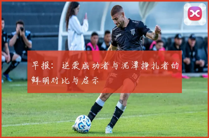 早报：逆袭成功者与泥潭挣扎者的鲜明对比与启示