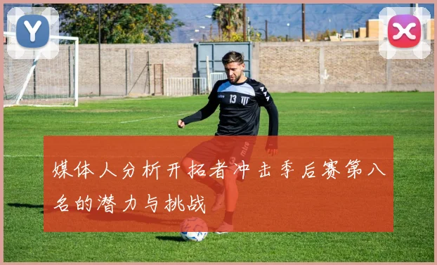 媒体人分析开拓者冲击季后赛第八名的潜力与挑战