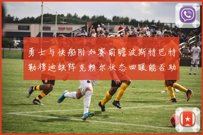 勇士与快船附加赛前瞻波斯特巴特勒穆迪缺阵克赖尔状态回暖能否助队取胜