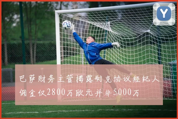 巴萨财务主管揭露耐克协议经纪人佣金仅2800万欧元并非5000万